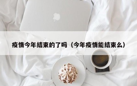 疫情今年结束的了吗（今年疫情能结束么）